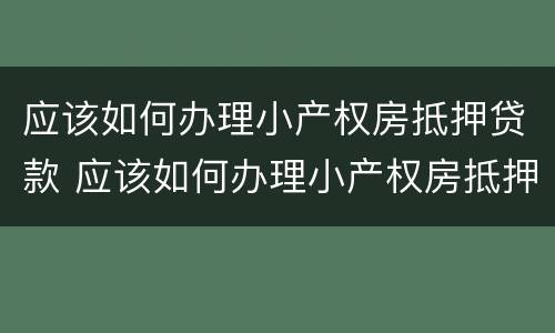应该如何办理小产权房抵押贷款 应该如何办理小产权房抵押贷款手续