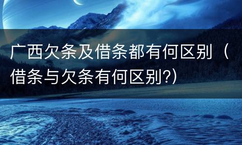 广西欠条及借条都有何区别（借条与欠条有何区别?）