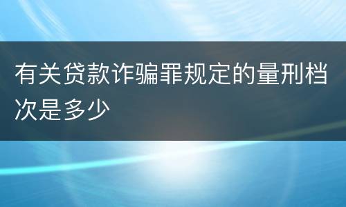 有关贷款诈骗罪规定的量刑档次是多少