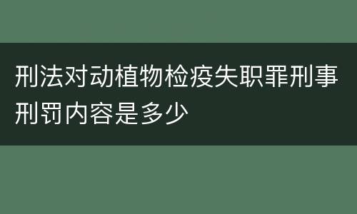 刑法对动植物检疫失职罪刑事刑罚内容是多少