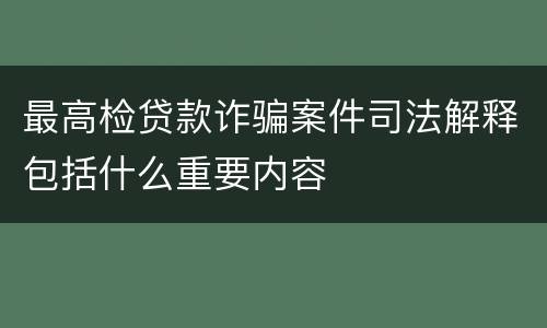最高检贷款诈骗案件司法解释包括什么重要内容