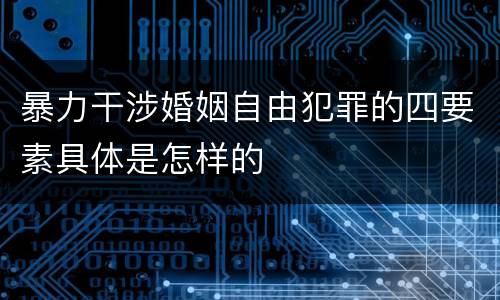 暴力干涉婚姻自由犯罪的四要素具体是怎样的
