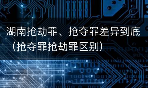 湖南抢劫罪、抢夺罪差异到底（抢夺罪抢劫罪区别）