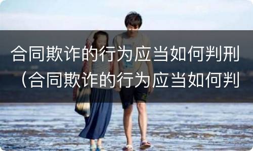 合同欺诈的行为应当如何判刑（合同欺诈的行为应当如何判刑处罚）