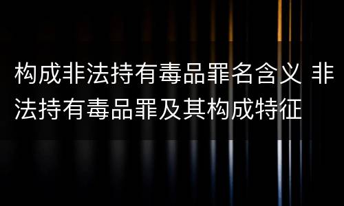 构成非法持有毒品罪名含义 非法持有毒品罪及其构成特征
