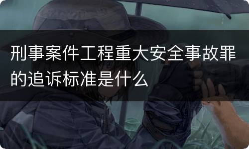刑事案件工程重大安全事故罪的追诉标准是什么
