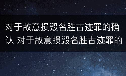 对于故意损毁名胜古迹罪的确认 对于故意损毁名胜古迹罪的确认认定
