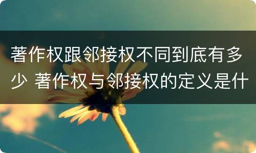 著作权跟邻接权不同到底有多少 著作权与邻接权的定义是什么