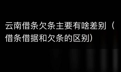 云南借条欠条主要有啥差别（借条借据和欠条的区别）