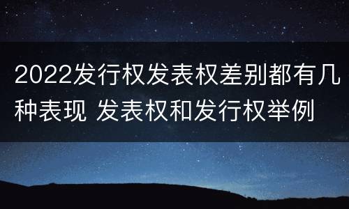 2022发行权发表权差别都有几种表现 发表权和发行权举例