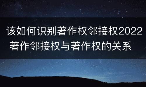 该如何识别著作权邻接权2022 著作邻接权与著作权的关系
