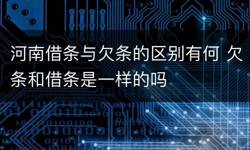 河南借条与欠条的区别有何 欠条和借条是一样的吗