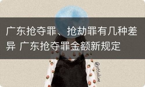 广东抢夺罪、抢劫罪有几种差异 广东抢夺罪金额新规定