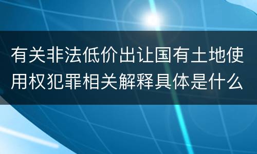 有关非法低价出让国有土地使用权犯罪相关解释具体是什么规定
