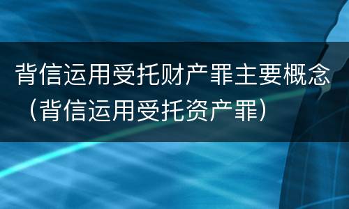 背信运用受托财产罪主要概念（背信运用受托资产罪）