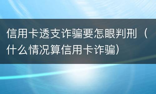 信用卡透支诈骗要怎眼判刑（什么情况算信用卡诈骗）