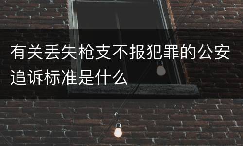 有关丢失枪支不报犯罪的公安追诉标准是什么