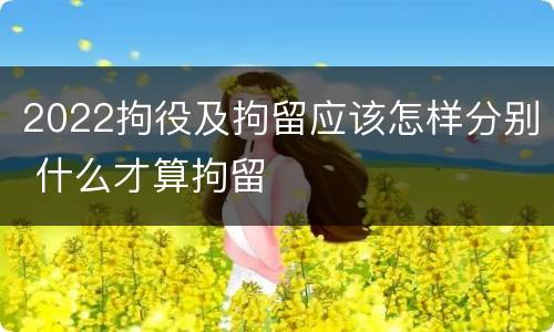 2022拘役及拘留应该怎样分别 什么才算拘留