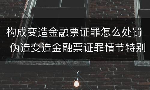构成变造金融票证罪怎么处罚 伪造变造金融票证罪情节特别严重