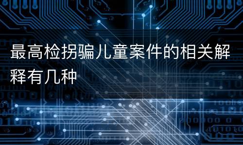 最高检拐骗儿童案件的相关解释有几种