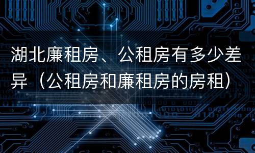 湖北廉租房、公租房有多少差异（公租房和廉租房的房租）