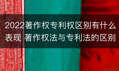 2022著作权专利权区别有什么表现 著作权法与专利法的区别