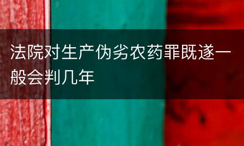 法院对生产伪劣农药罪既遂一般会判几年