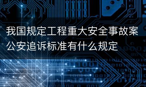我国规定工程重大安全事故案公安追诉标准有什么规定