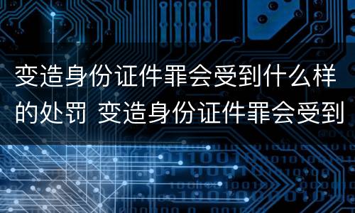 变造身份证件罪会受到什么样的处罚 变造身份证件罪会受到什么样的处罚和处罚