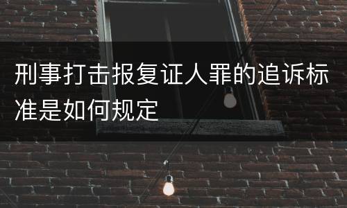 刑事打击报复证人罪的追诉标准是如何规定