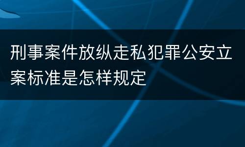 刑事案件放纵走私犯罪公安立案标准是怎样规定