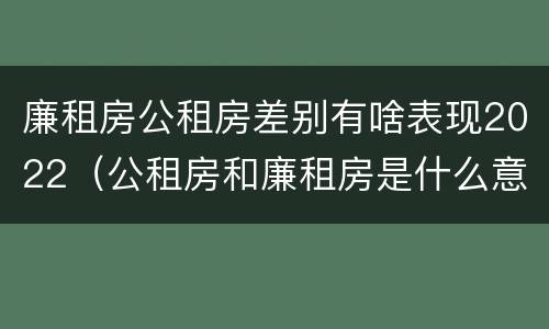 廉租房公租房差别有啥表现2022（公租房和廉租房是什么意思）