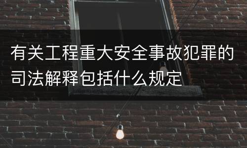 有关工程重大安全事故犯罪的司法解释包括什么规定