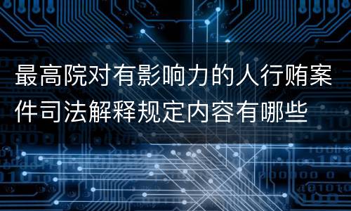 最高院对有影响力的人行贿案件司法解释规定内容有哪些