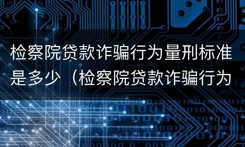 检察院贷款诈骗行为量刑标准是多少（检察院贷款诈骗行为量刑标准是多少钱）