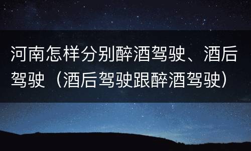 河南怎样分别醉酒驾驶、酒后驾驶（酒后驾驶跟醉酒驾驶）