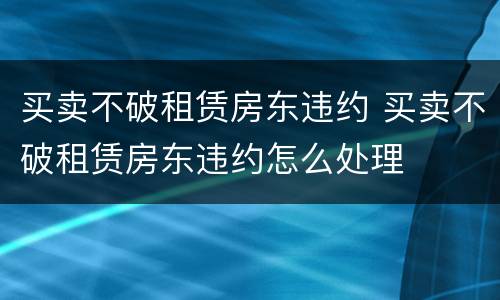 买卖不破租赁房东违约 买卖不破租赁房东违约怎么处理