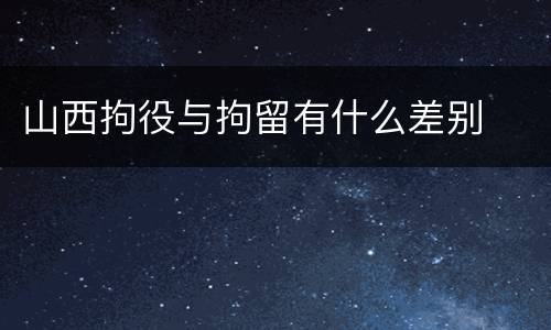 山西拘役与拘留有什么差别