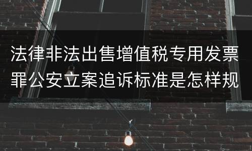 法律非法出售增值税专用发票罪公安立案追诉标准是怎样规定