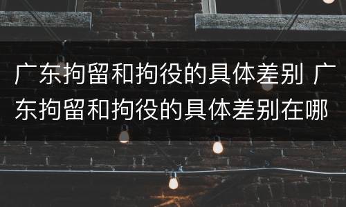 广东拘留和拘役的具体差别 广东拘留和拘役的具体差别在哪