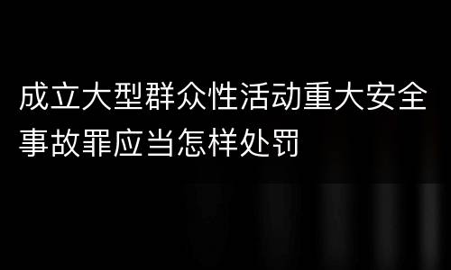 成立大型群众性活动重大安全事故罪应当怎样处罚