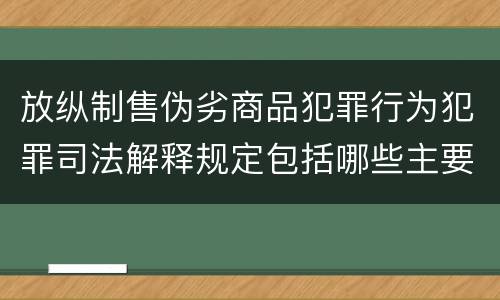 放纵制售伪劣商品犯罪行为犯罪司法解释规定包括哪些主要内容