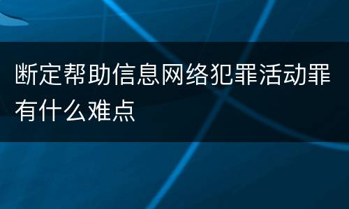 断定帮助信息网络犯罪活动罪有什么难点