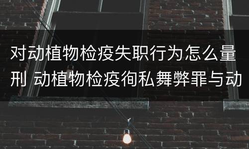 对动植物检疫失职行为怎么量刑 动植物检疫徇私舞弊罪与动植物检疫失职罪的区别在于