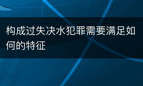 构成过失决水犯罪需要满足如何的特征