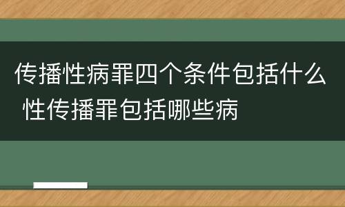 传播性病罪四个条件包括什么 性传播罪包括哪些病