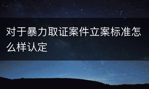 对于暴力取证案件立案标准怎么样认定