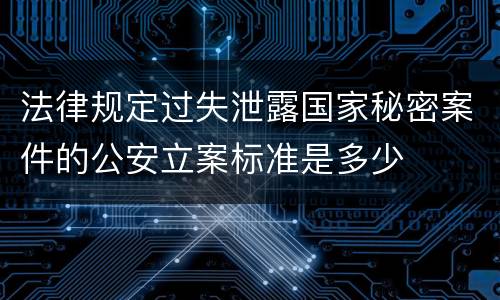 法律规定过失泄露国家秘密案件的公安立案标准是多少