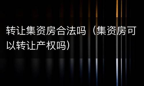 转让集资房合法吗（集资房可以转让产权吗）