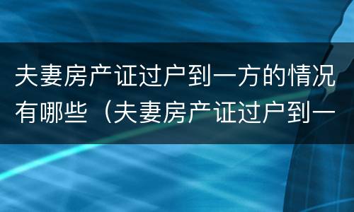 夫妻房产证过户到一方的情况有哪些（夫妻房产证过户到一方的情况有哪些影响）